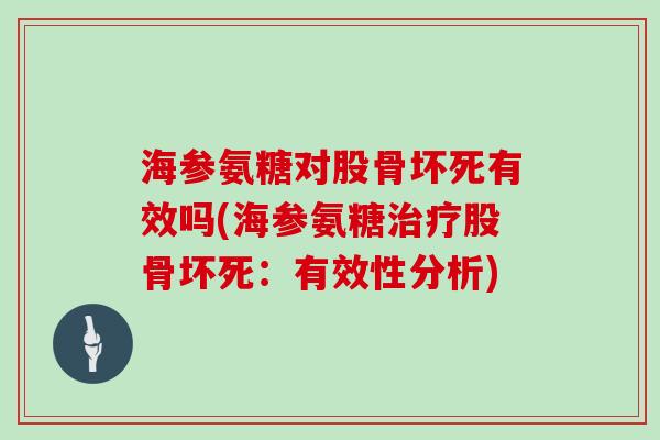 海参氨糖对股骨坏死有效吗(海参氨糖股骨坏死:有效性分析) 海参氨糖对股骨坏死有效吗(海参氨糖股骨坏死:有效性分析)