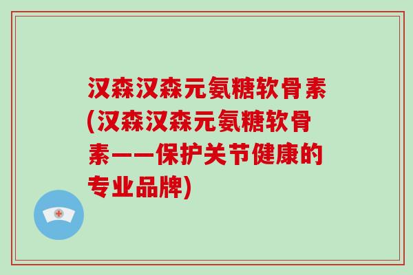 汉森汉森元氨糖软骨素(汉森汉森元氨糖软骨素——保护关节健康的专业品牌) 汉森汉森元氨糖软骨素(汉森汉森元氨糖软骨素——保护关节健康的专业品牌)