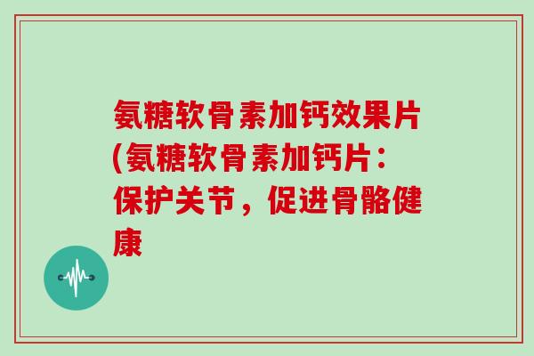 氨糖软骨素加钙效果片(氨糖软骨素加钙片:保护关节,促进骨骼健康 氨糖软骨素加钙效果片(氨糖软骨素加钙片:保护关节,促进骨骼健康