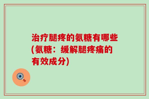 腿疼的氨糖有哪些(氨糖:缓解腿的有效成分) 腿疼的氨糖有哪些(氨糖:缓解腿的有效成分)
