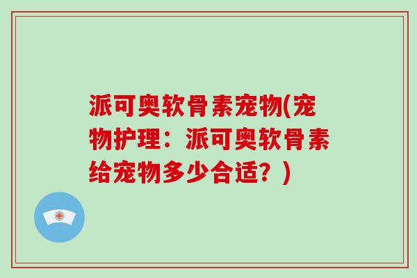 派可奥软骨素宠物(宠物护理:派可奥软骨素给宠物多少合适?) 派可奥软骨素宠物(宠物护理:派可奥软骨素给宠物多少合适?)