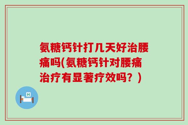 氨糖钙针打几天好腰痛吗(氨糖钙针对腰痛有显著疗效吗？)