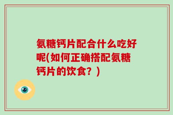 氨糖钙片配合什么吃好呢(如何正确搭配氨糖钙片的饮食？)