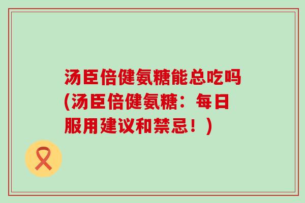 汤臣倍健氨糖能总吃吗(汤臣倍健氨糖:每日服用建议和禁忌!) 汤臣倍健氨糖能总吃吗(汤臣倍健氨糖:每日服用建议和禁忌!)