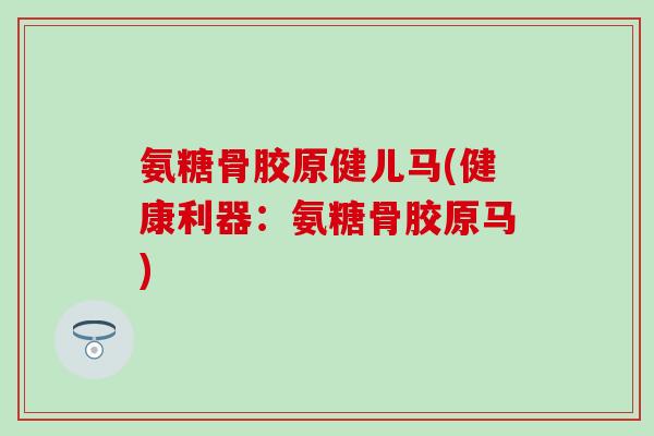 氨糖骨胶原健儿马(健康利器:氨糖骨胶原马) 氨糖骨胶原健儿马(健康利器:氨糖骨胶原马)