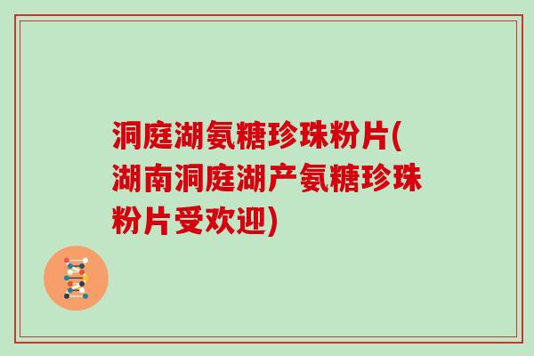 洞庭湖氨糖珍珠粉片(湖南洞庭湖产氨糖珍珠粉片受欢迎) 洞庭湖氨糖珍珠粉片(湖南洞庭湖产氨糖珍珠粉片受欢迎)