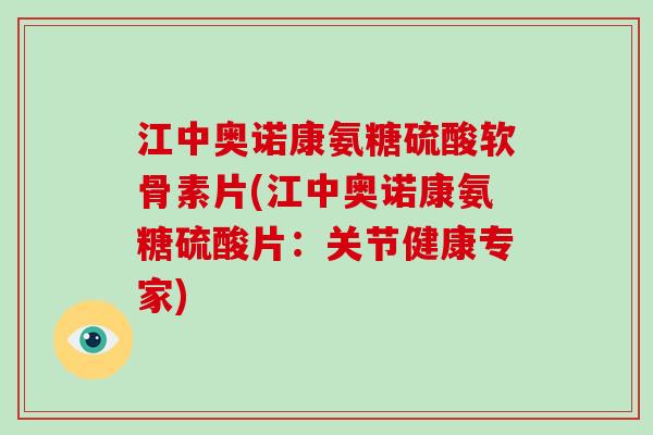 江中奥诺康氨糖硫酸软骨素片(江中奥诺康氨糖硫酸片：关节健康专家)