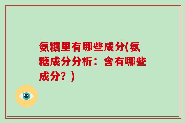 氨糖里有哪些成分(氨糖成分分析:含有哪些成分?) 氨糖里有哪些成分(氨糖成分分析:含有哪些成分?)
