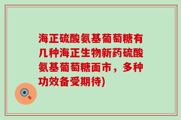 海正硫酸氨基葡萄糖有几种海正生物新药硫酸氨基葡萄糖面市，多种功效备受期待)