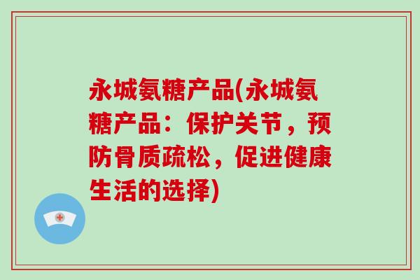 永城氨糖产品(永城氨糖产品：保护关节，，促进健康生活的选择)