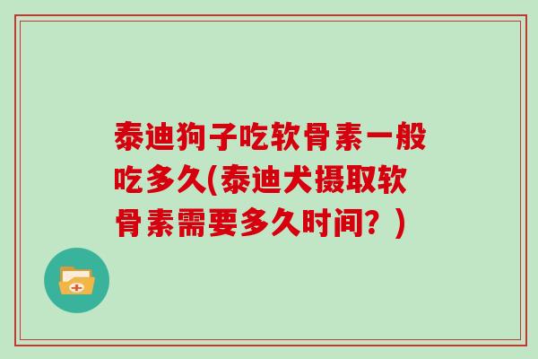 泰迪狗子吃软骨素一般吃多久(泰迪犬摄取软骨素需要多久时间?) 泰迪狗子吃软骨素一般吃多久(泰迪犬摄取软骨素需要多久时间?)
