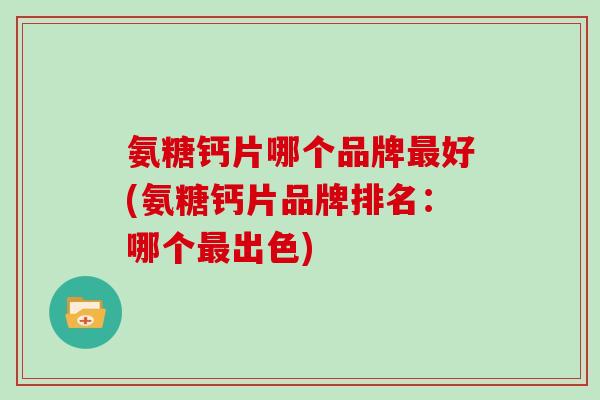 氨糖钙片哪个品牌好(氨糖钙片品牌排名:哪个出色) 氨糖钙片哪个品牌好(氨糖钙片品牌排名:哪个出色)