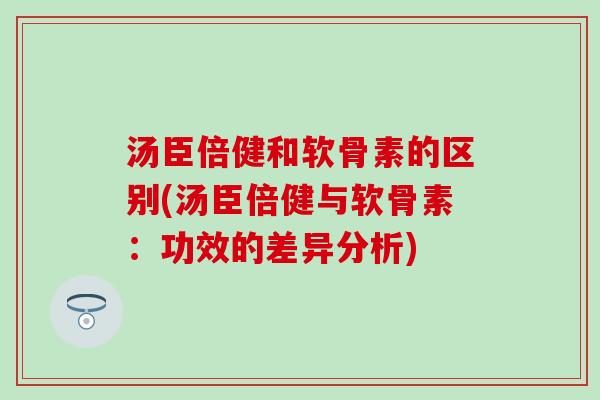 汤臣倍健和软骨素的区别(汤臣倍健与软骨素:功效的差异分析) 汤臣倍健和软骨素的区别(汤臣倍健与软骨素:功效的差异分析)