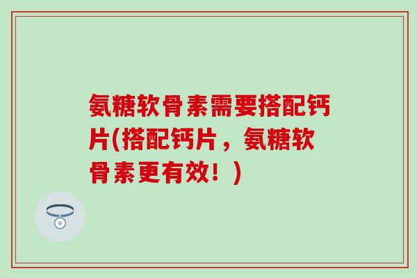 氨糖软骨素需要搭配钙片(搭配钙片,氨糖软骨素更有效!) 氨糖软骨素需要搭配钙片(搭配钙片,氨糖软骨素更有效!)