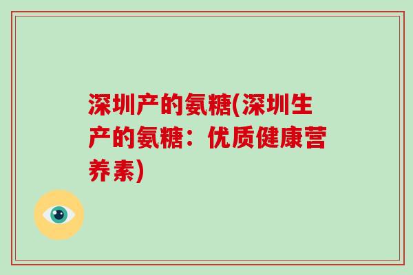 深圳产的氨糖(深圳生产的氨糖:优质健康营养素) 深圳产的氨糖(深圳生产的氨糖:优质健康营养素)