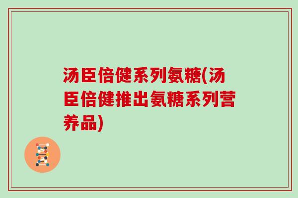 汤臣倍健系列氨糖(汤臣倍健推出氨糖系列营养品)
