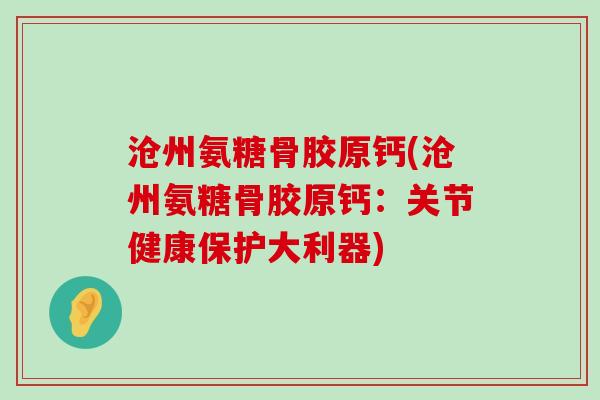 沧州氨糖骨胶原钙(沧州氨糖骨胶原钙:关节健康保护大利器) 沧州氨糖骨胶原钙(沧州氨糖骨胶原钙:关节健康保护大利器)