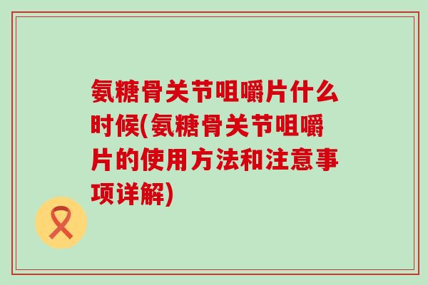 氨糖骨关节咀嚼片什么时候(氨糖骨关节咀嚼片的使用方法和注意事项详解)