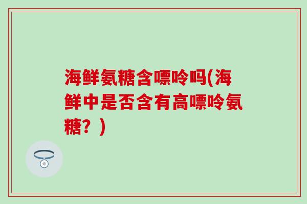 海鲜氨糖含嘌呤吗(海鲜中是否含有高嘌呤氨糖？)