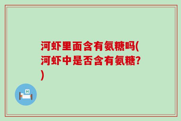 河虾里面含有氨糖吗(河虾中是否含有氨糖?) 河虾里面含有氨糖吗(河虾中是否含有氨糖?)