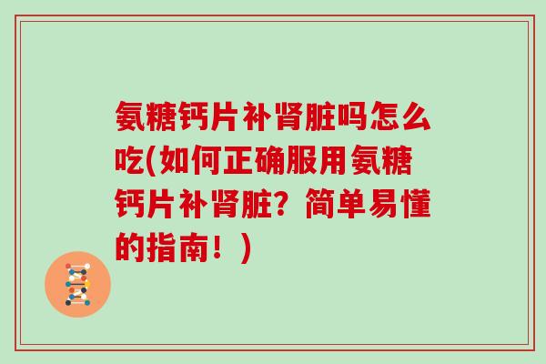 氨糖钙片补脏吗怎么吃(如何正确服用氨糖钙片补脏?简单易懂的指南!) 氨糖钙片补脏吗怎么吃(如何正确服用氨糖钙片补脏?简单易懂的指南!)