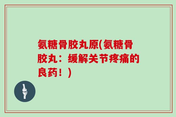 氨糖骨胶丸原(氨糖骨胶丸:缓解关节的良药!) 氨糖骨胶丸原(氨糖骨胶丸:缓解关节的良药!)