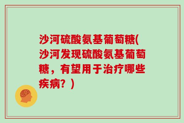 沙河硫酸氨基葡萄糖(沙河发现硫酸氨基葡萄糖，有望用于哪些？)