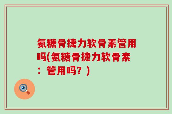 氨糖骨捷力软骨素管用吗(氨糖骨捷力软骨素:管用吗?) 氨糖骨捷力软骨素管用吗(氨糖骨捷力软骨素:管用吗?)