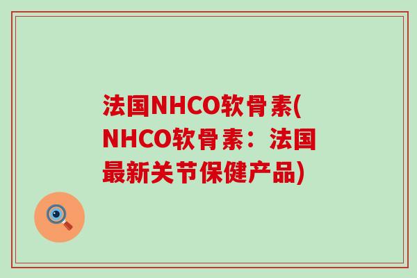 法国NHCO软骨素(NHCO软骨素:法国新关节保健产品) 法国NHCO软骨素(NHCO软骨素:法国新关节保健产品)