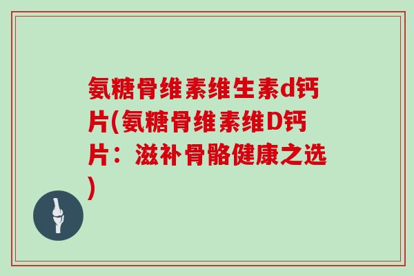 氨糖骨维素维生素d钙片(氨糖骨维素维D钙片：滋补骨骼健康之选)