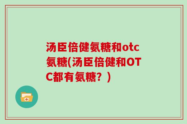 汤臣倍健氨糖和otc氨糖(汤臣倍健和OTC都有氨糖?) 汤臣倍健氨糖和otc氨糖(汤臣倍健和OTC都有氨糖?)