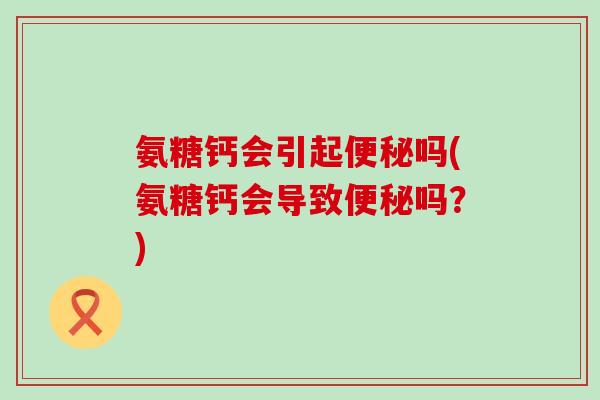 氨糖钙会引起吗(氨糖钙会导致吗?) 氨糖钙会引起吗(氨糖钙会导致吗?)
