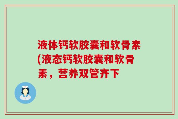 液体钙软胶囊和软骨素(液态钙软胶囊和软骨素,营养双管齐下 液体钙软胶囊和软骨素(液态钙软胶囊和软骨素,营养双管齐下