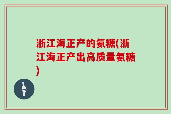 浙江海正产的氨糖(浙江海正产出高质量氨糖)