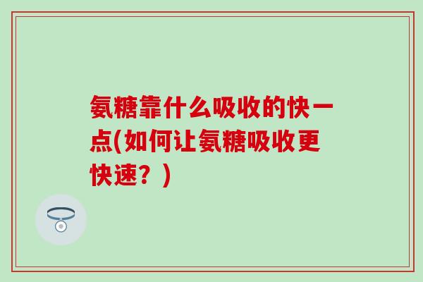 氨糖靠什么吸收的快一点(如何让氨糖吸收更快速?) 氨糖靠什么吸收的快一点(如何让氨糖吸收更快速?)