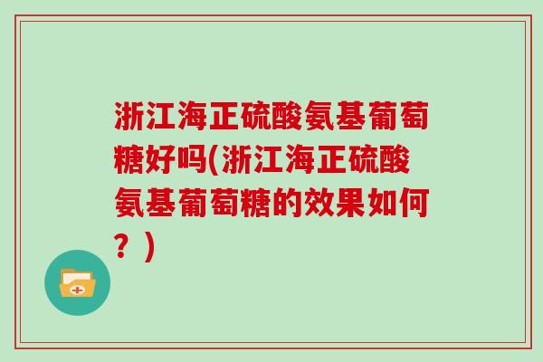 浙江海正硫酸氨基葡萄糖好吗(浙江海正硫酸氨基葡萄糖的效果如何?) 浙江海正硫酸氨基葡萄糖好吗(浙江海正硫酸氨基葡萄糖的效果如何?)
