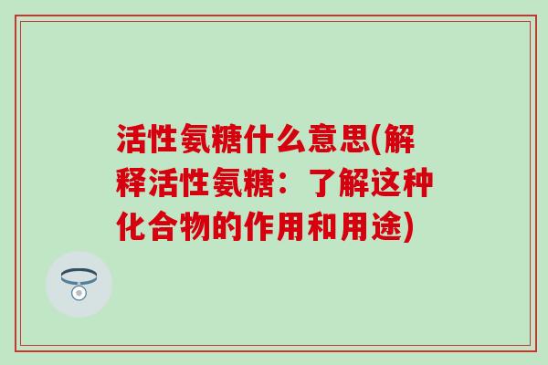活性氨糖什么意思(解释活性氨糖：了解这种化合物的作用和用途)
