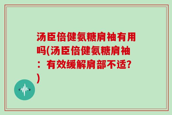 汤臣倍健氨糖肩袖有用吗(汤臣倍健氨糖肩袖：有效缓解肩部不适？)