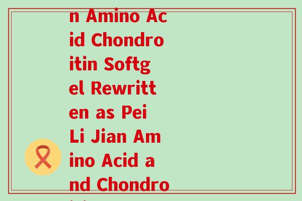 沛力健氨基酸软骨素(Pei Li Jian Amino Acid Chondroitin Softgel Rewritten as Pei Li Jian Amino Acid and Chondroitin Capsule) 沛力健氨基酸软骨素(Pei Li Jian Amino Acid Chondroitin Softgel Rewritten as Pei Li Jian Amino Acid and Chondroitin Capsule)