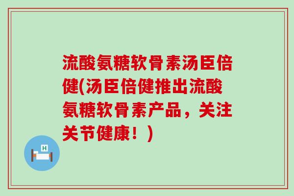 流酸氨糖软骨素汤臣倍健(汤臣倍健推出流酸氨糖软骨素产品，关注关节健康！)