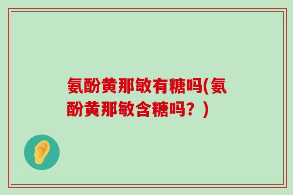 氨酚黄那敏有糖吗(氨酚黄那敏含糖吗？)