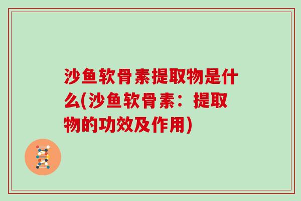 沙鱼软骨素提取物是什么(沙鱼软骨素:提取物的功效及作用) 沙鱼软骨素提取物是什么(沙鱼软骨素:提取物的功效及作用)