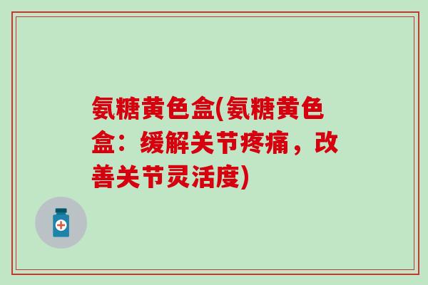 氨糖黄色盒(氨糖黄色盒:缓解关节,改善关节灵活度) 氨糖黄色盒(氨糖黄色盒:缓解关节,改善关节灵活度)