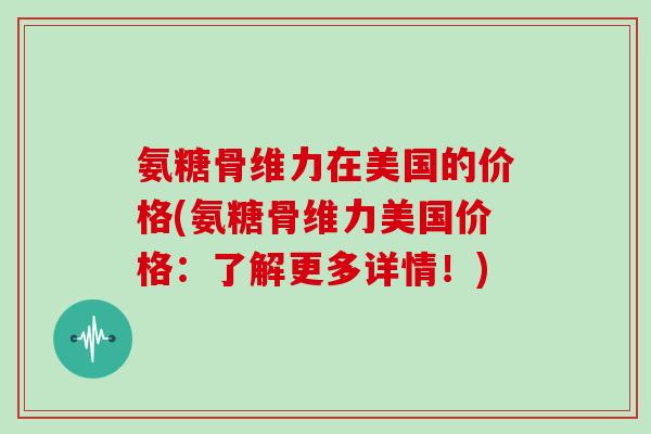 氨糖骨维力在美国的价格(氨糖骨维力美国价格:了解更多详情!) 氨糖骨维力在美国的价格(氨糖骨维力美国价格:了解更多详情!)