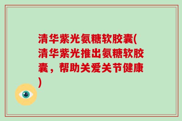 清华紫光氨糖软胶囊(清华紫光推出氨糖软胶囊,帮助关爱关节健康) 清华紫光氨糖软胶囊(清华紫光推出氨糖软胶囊,帮助关爱关节健康)