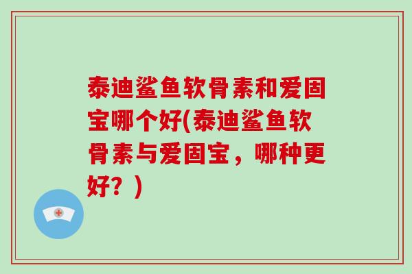 泰迪鲨鱼软骨素和爱固宝哪个好(泰迪鲨鱼软骨素与爱固宝，哪种更好？)