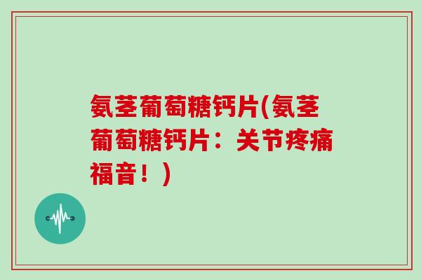 氨茎葡萄糖钙片(氨茎葡萄糖钙片：关节福音！)