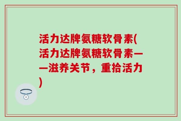 活力达牌氨糖软骨素(活力达牌氨糖软骨素——滋养关节，重拾活力)