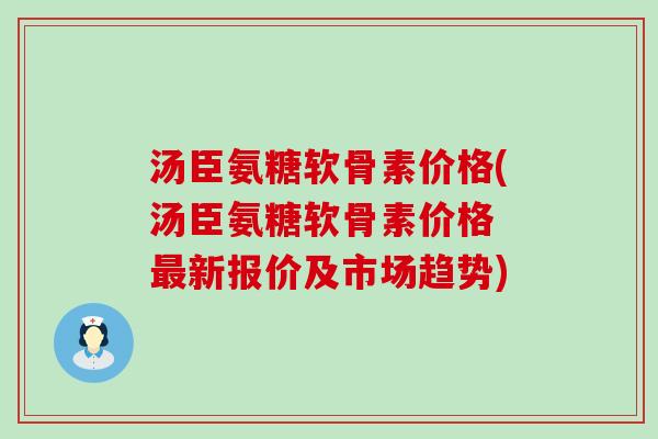 汤臣氨糖软骨素价格(汤臣氨糖软骨素价格 新报价及市场趋势)