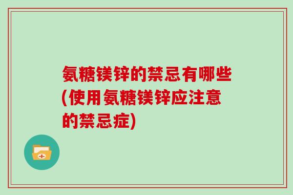 氨糖镁锌的禁忌有哪些(使用氨糖镁锌应注意的禁忌症) 氨糖镁锌的禁忌有哪些(使用氨糖镁锌应注意的禁忌症)